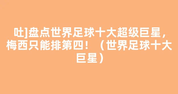 吐]盘点世界足球十大超级巨星，梅西只能排第四！（世界足球十大巨星）