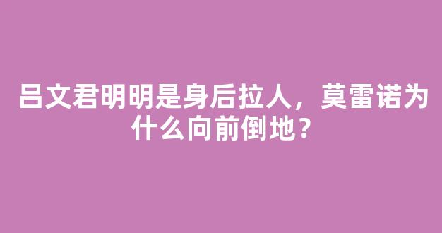 吕文君明明是身后拉人，莫雷诺为什么向前倒地？