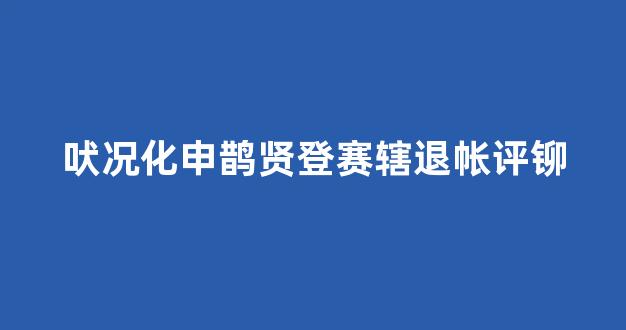 吠况化申鹊贤登赛辖退帐评铆