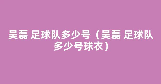 吴磊 足球队多少号（吴磊 足球队多少号球衣）