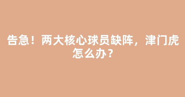 告急！两大核心球员缺阵，津门虎怎么办？