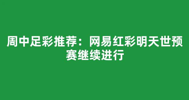 周中足彩推荐：网易红彩明天世预赛继续进行