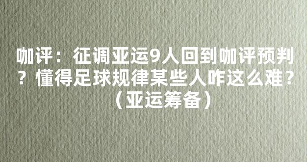 咖评：征调亚运9人回到咖评预判？懂得足球规律某些人咋这么难？（亚运筹备）