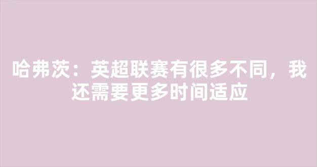 哈弗茨：英超联赛有很多不同，我还需要更多时间适应