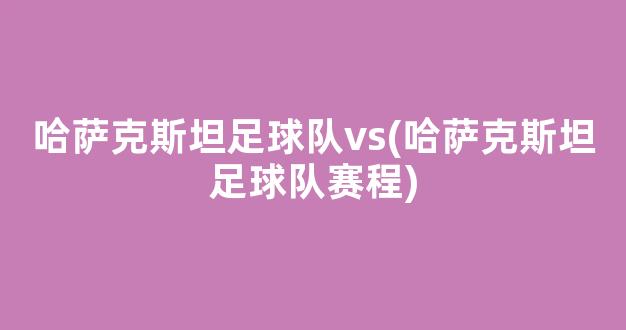 哈萨克斯坦足球队vs(哈萨克斯坦足球队赛程)