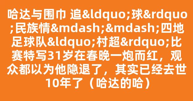 哈达与围巾 追“球”民族情——四地足球队“村超”比赛特写31岁在春晚一炮而红，观众都以为他隐退了，其实已经去世10年了（哈达的哈）