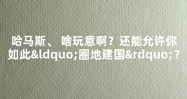 哈马斯、 啥玩意啊？还能允许你如此“圈地建国”？