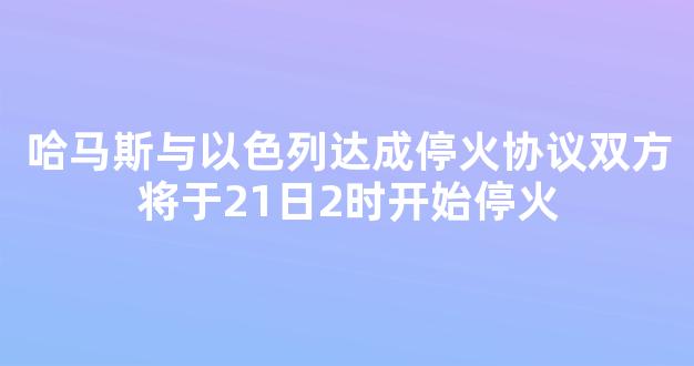 哈马斯与以色列达成停火协议双方将于21日2时开始停火