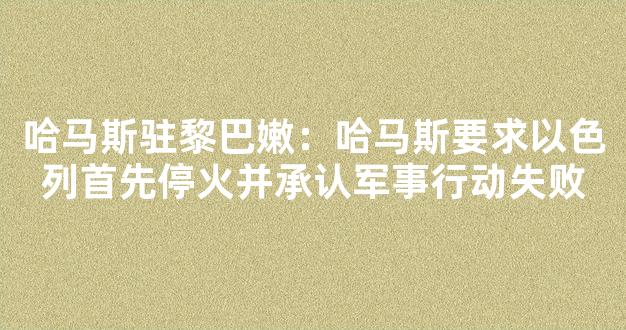 哈马斯驻黎巴嫩：哈马斯要求以色列首先停火并承认军事行动失败