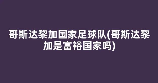 哥斯达黎加国家足球队(哥斯达黎加是富裕国家吗)