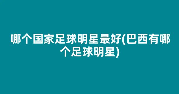 哪个国家足球明星最好(巴西有哪个足球明星)