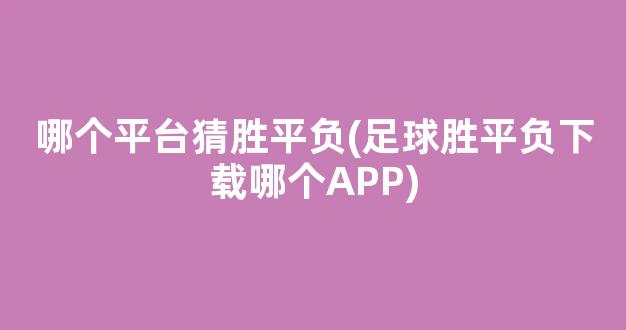 哪个平台猜胜平负(足球胜平负下载哪个APP)