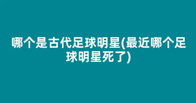 哪个是古代足球明星(最近哪个足球明星死了)