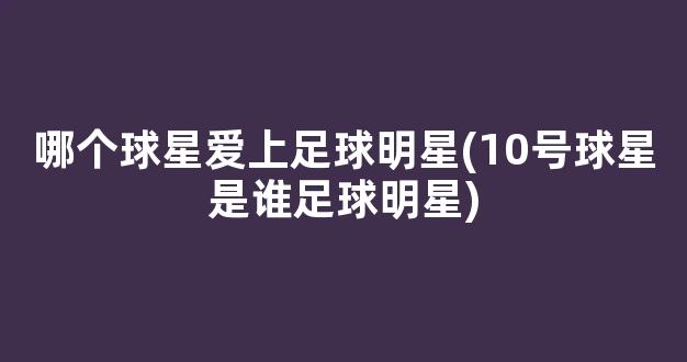 哪个球星爱上足球明星(10号球星是谁足球明星)