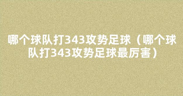 哪个球队打343攻势足球（哪个球队打343攻势足球最厉害）