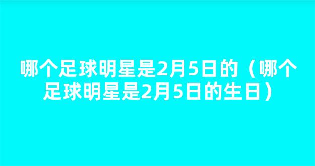 哪个足球明星是2月5日的（哪个足球明星是2月5日的生日）