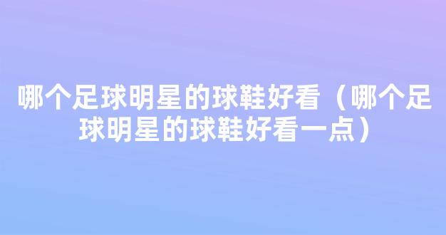 哪个足球明星的球鞋好看（哪个足球明星的球鞋好看一点）