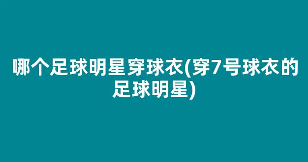 哪个足球明星穿球衣(穿7号球衣的足球明星)