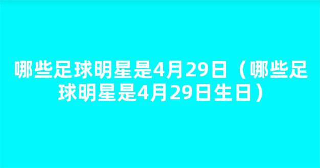 哪些足球明星是4月29日（哪些足球明星是4月29日生日）