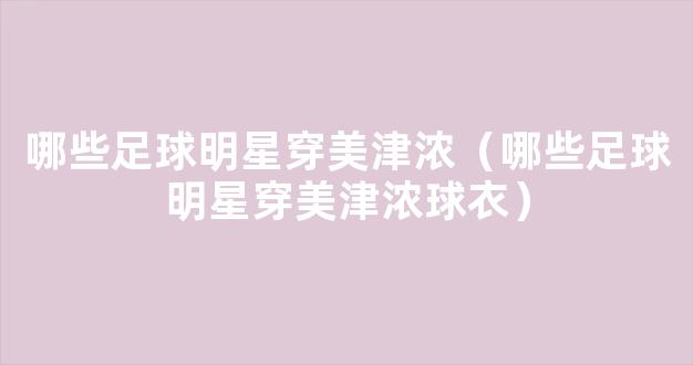 哪些足球明星穿美津浓（哪些足球明星穿美津浓球衣）