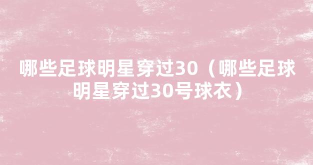 哪些足球明星穿过30（哪些足球明星穿过30号球衣）