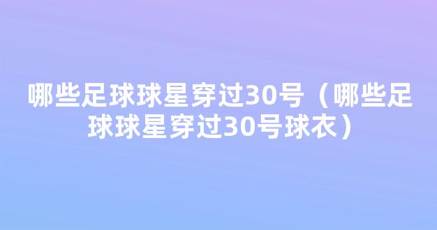 哪些足球球星穿过30号（哪些足球球星穿过30号球衣）