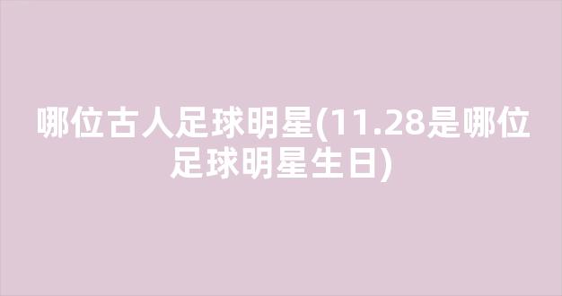 哪位古人足球明星(11.28是哪位足球明星生日)