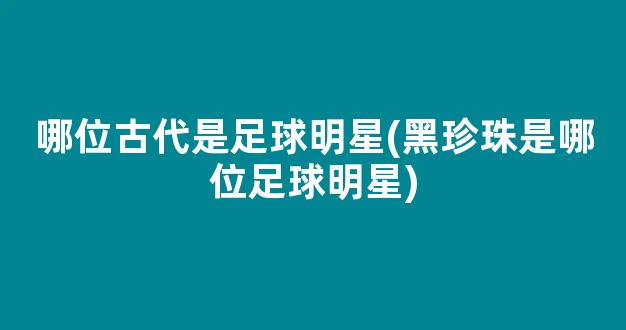 哪位古代是足球明星(黑珍珠是哪位足球明星)