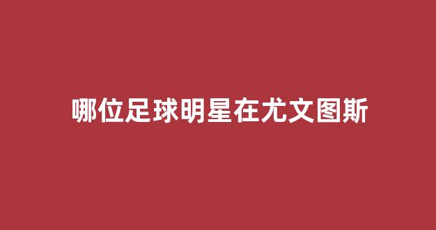 哪位足球明星在尤文图斯