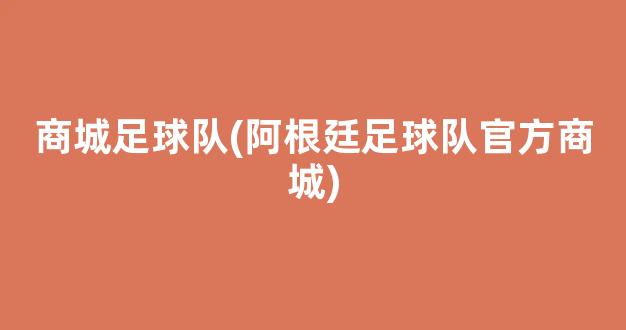 商城足球队(阿根廷足球队官方商城)