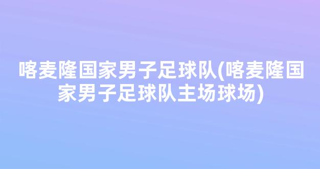 喀麦隆国家男子足球队(喀麦隆国家男子足球队主场球场)