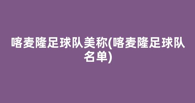 喀麦隆足球队美称(喀麦隆足球队名单)