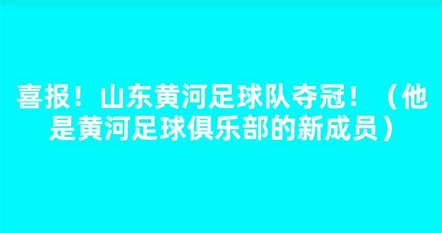 喜报！山东黄河足球队夺冠！（他是黄河足球俱乐部的新成员）