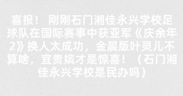 喜报！ 刚刚石门湘佳永兴学校足球队在国际赛事中获亚军《庆余年2》换人太成功，金晨版叶灵儿不算啥，宜贵嫔才是惊喜！（石门湘佳永兴学校是民办吗）