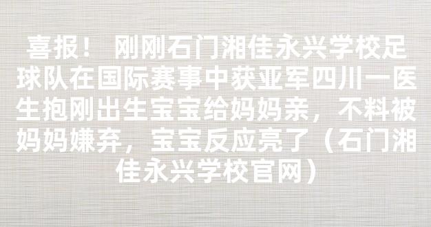 喜报！ 刚刚石门湘佳永兴学校足球队在国际赛事中获亚军四川一医生抱刚出生宝宝给妈妈亲，不料被妈妈嫌弃，宝宝反应亮了（石门湘佳永兴学校官网）