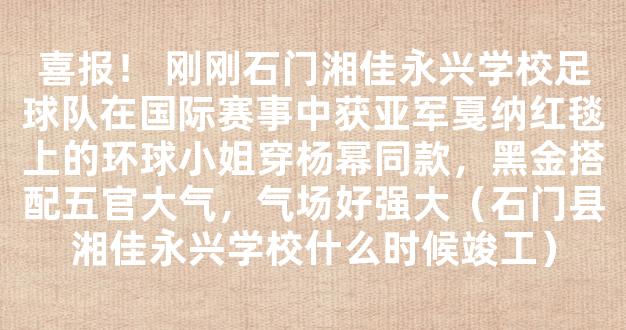 喜报！ 刚刚石门湘佳永兴学校足球队在国际赛事中获亚军戛纳红毯上的环球小姐穿杨幂同款，黑金搭配五官大气，气场好强大（石门县湘佳永兴学校什么时候竣工）