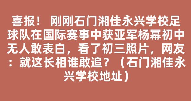 喜报！ 刚刚石门湘佳永兴学校足球队在国际赛事中获亚军杨幂初中无人敢表白，看了初三照片，网友：就这长相谁敢追？（石门湘佳永兴学校地址）