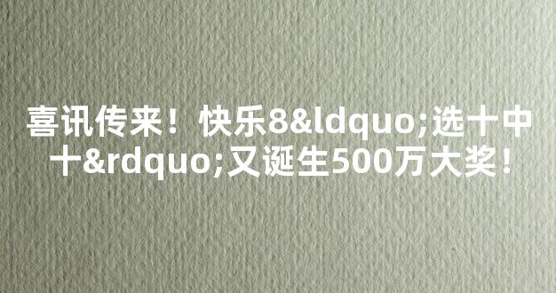 喜讯传来！快乐8“选十中十”又诞生500万大奖！