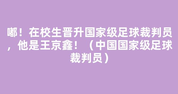 嘟！在校生晋升国家级足球裁判员，他是王京鑫！（中国国家级足球裁判员）