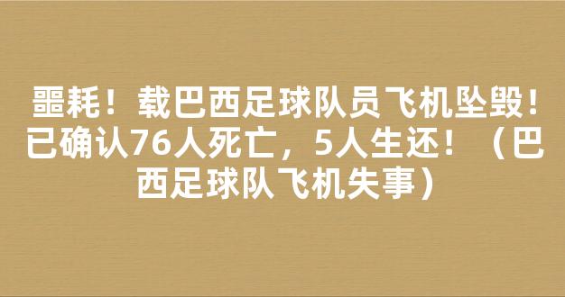 噩耗！载巴西足球队员飞机坠毁！已确认76人死亡，5人生还！（巴西足球队飞机失事）