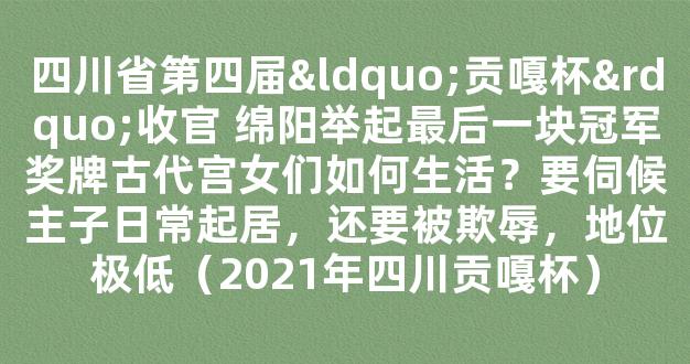 四川省第四届“贡嘎杯”收官 绵阳举起最后一块冠军奖牌古代宫女们如何生活？要伺候主子日常起居，还要被欺辱，地位极低（2021年四川贡嘎杯）