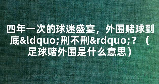 四年一次的球迷盛宴，外围赌球到底“刑不刑”？（足球赌外围是什么意思）