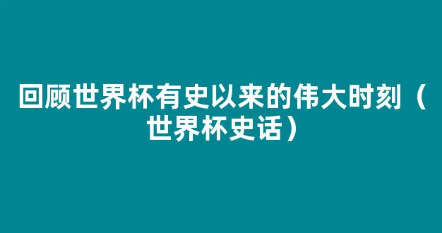 回顾世界杯有史以来的伟大时刻（世界杯史话）