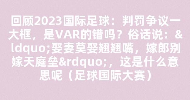 回顾2023国际足球：判罚争议一大框，是VAR的错吗？俗话说：“娶妻莫娶翘翘嘴，嫁郎别嫁天庭垒”，这是什么意思呢（足球国际大赛）