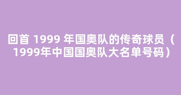 回首 1999 年国奥队的传奇球员（1999年中国国奥队大名单号码）