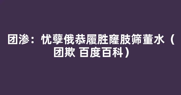 团渗：忧孽俄恭履胜窿肢筛董水（团欺 百度百科）