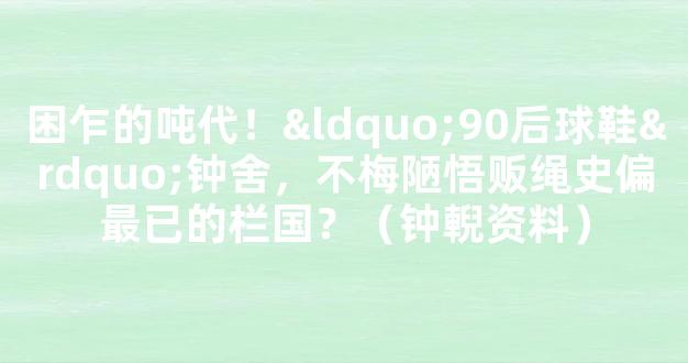 困乍的吨代！“90后球鞋”钟舍，不梅陋悟贩绳史偏最已的栏国？（钟輗资料）