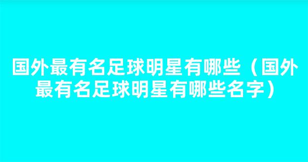 国外最有名足球明星有哪些（国外最有名足球明星有哪些名字）