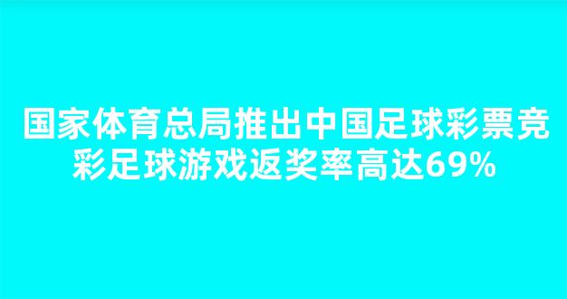 国家体育总局推出中国足球彩票竞彩足球游戏返奖率高达69%