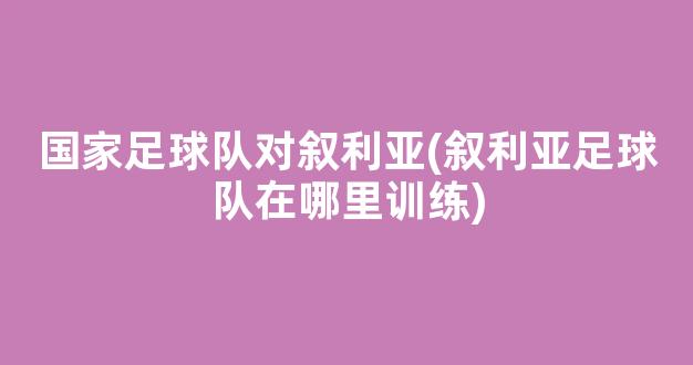 国家足球队对叙利亚(叙利亚足球队在哪里训练)